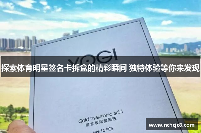探索体育明星签名卡拆盒的精彩瞬间 独特体验等你来发现
