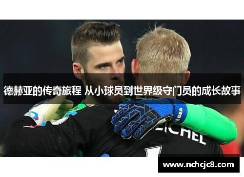 德赫亚的传奇旅程 从小球员到世界级守门员的成长故事