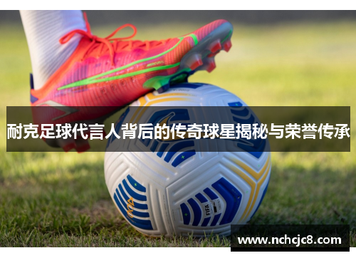 耐克足球代言人背后的传奇球星揭秘与荣誉传承