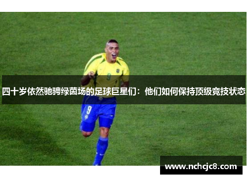四十岁依然驰骋绿茵场的足球巨星们：他们如何保持顶级竞技状态