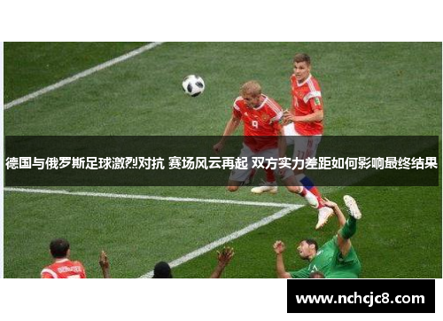 德国与俄罗斯足球激烈对抗 赛场风云再起 双方实力差距如何影响最终结果