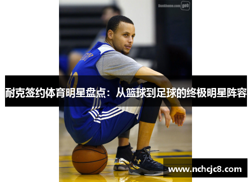耐克签约体育明星盘点：从篮球到足球的终极明星阵容