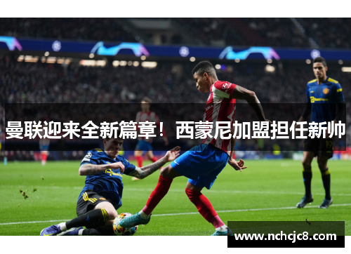 曼联迎来全新篇章！西蒙尼加盟担任新帅