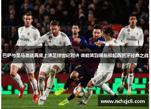 巴萨与皇马激战再度上演足球世纪对决 谁能笑到最后掀起西班牙经典之战
